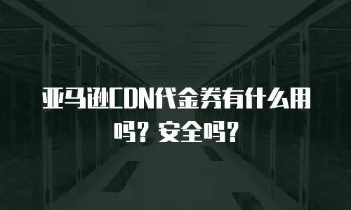 亚马逊CDN代金券有什么用吗？安全吗？