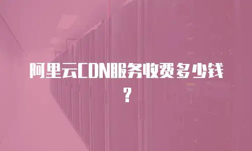 阿里云CDN服务收费多少钱？