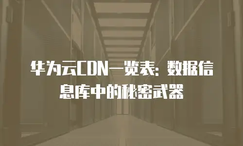 华为云CDN一览表: 数据信息库中的秘密武器