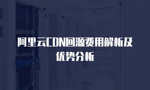 阿里云CDN回源费用解析及优势分析