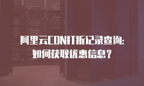 阿里云CDN打折记录查询：如何获取优惠信息？