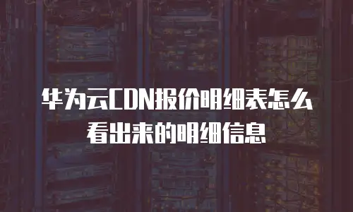 华为云CDN报价明细表怎么看出来的明细信息