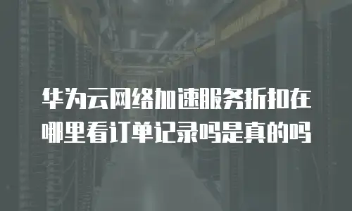 华为云网络加速服务折扣在哪里看订单记录吗是真的吗