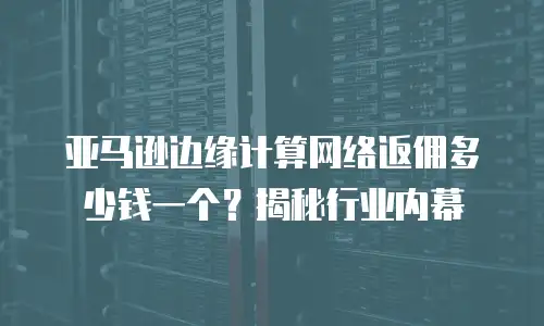 亚马逊边缘计算网络返佣多少钱一个？揭秘行业内幕