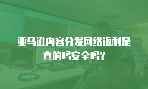 亚马逊内容分发网络返利是真的吗安全吗？