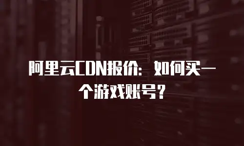 阿里云CDN报价：如何买一个游戏账号？
