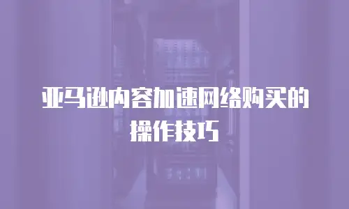 亚马逊内容加速网络购买的操作技巧