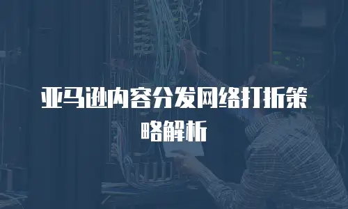 亚马逊内容分发网络打折策略解析
