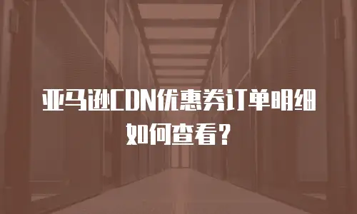 亚马逊CDN优惠券订单明细如何查看？
