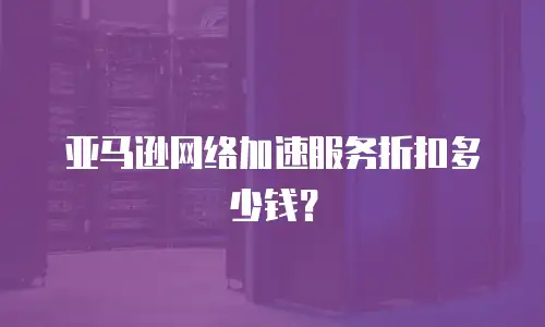 亚马逊网络加速服务折扣多少钱？