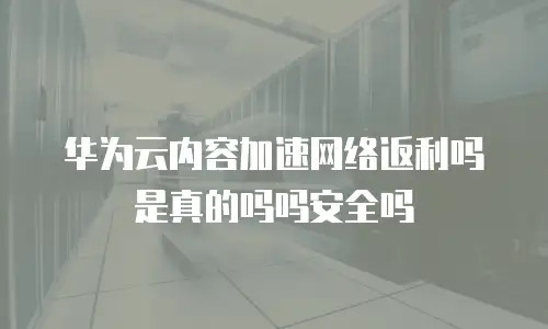 华为云内容加速网络返利吗是真的吗吗安全吗