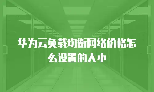 华为云负载均衡网络价格怎么设置的大小