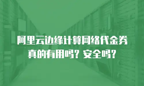 阿里云边缘计算网络代金券真的有用吗？安全吗？