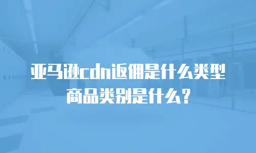 亚马逊cdn返佣是什么类型商品类别是什么？
