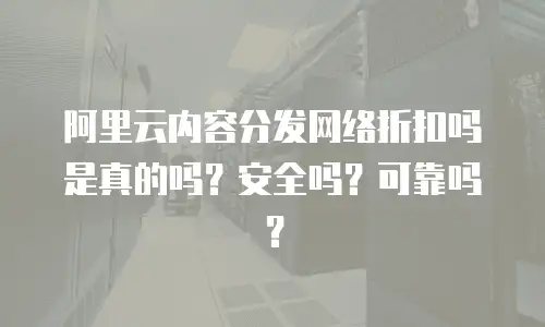 阿里云内容分发网络折扣吗是真的吗？安全吗？可靠吗？