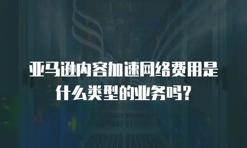 亚马逊内容加速网络费用是什么类型的业务吗？