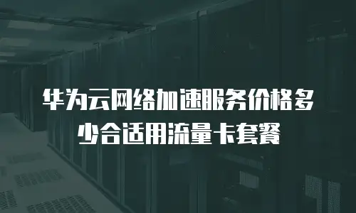 华为云网络加速服务价格多少合适用流量卡套餐
