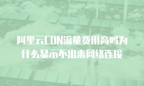 阿里云CDN流量费用高吗为什么显示不出来网络连接