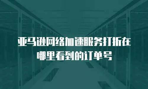 亚马逊网络加速服务打折在哪里看到的订单号