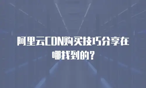 阿里云CDN购买技巧分享在哪找到的？