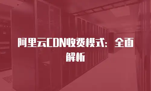 阿里云CDN收费模式：全面解析