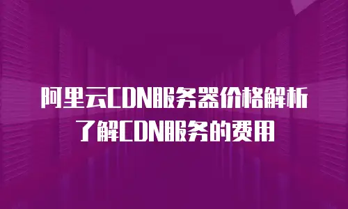 阿里云CDN服务器价格解析了解CDN服务的费用