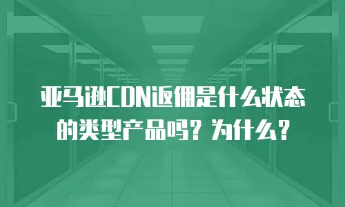 亚马逊CDN返佣是什么状态的类型产品吗？为什么？