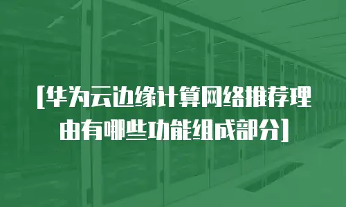 [华为云边缘计算网络推荐理由有哪些功能组成部分]