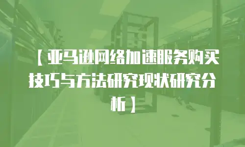 【亚马逊网络加速服务购买技巧与方法研究现状研究分析】