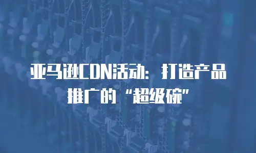 亚马逊CDN活动：打造产品推广的&ldquo;超级碗&rdquo;