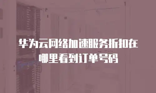 华为云网络加速服务折扣在哪里看到订单号码