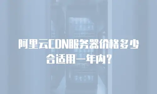阿里云CDN服务器价格多少合适用一年内？