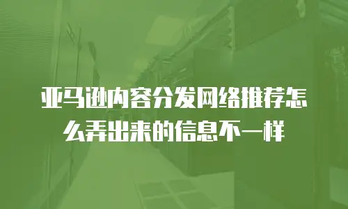 亚马逊内容分发网络推荐怎么弄出来的信息不一样