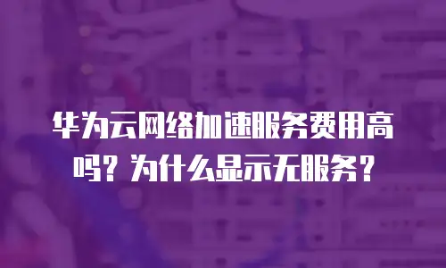 华为云网络加速服务费用高吗？为什么显示无服务？
