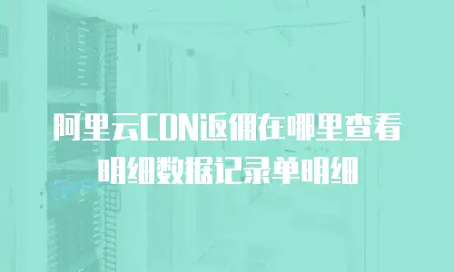 阿里云CDN返佣在哪里查看明细数据记录单明细
