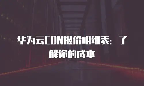 华为云CDN报价明细表：了解你的成本