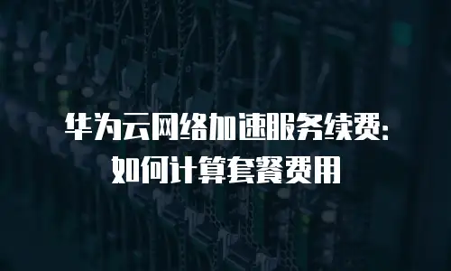 华为云网络加速服务续费：如何计算套餐费用