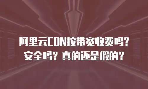 阿里云CDN按带宽收费吗？安全吗？真的还是假的？