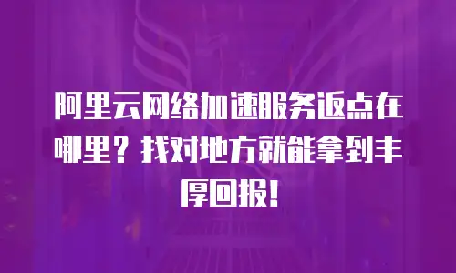 阿里云网络加速服务返点在哪里？找对地方就能拿到丰厚回报！