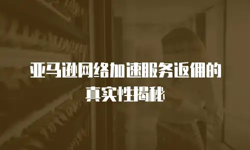 亚马逊网络加速服务返佣的真实性揭秘