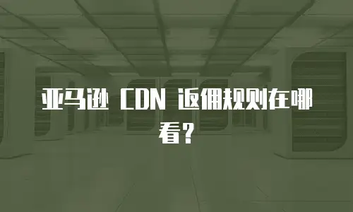 亚马逊 CDN 返佣规则在哪看？