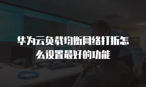 华为云负载均衡网络打折怎么设置最好的功能