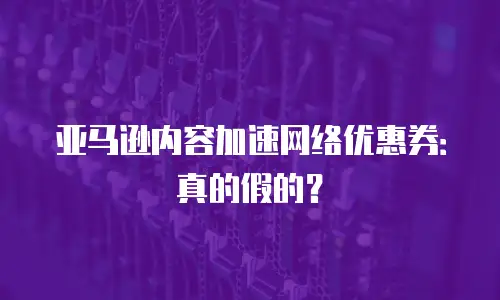 亚马逊内容加速网络优惠券：真的假的？