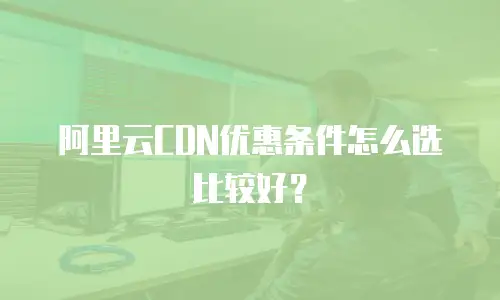 阿里云CDN优惠条件怎么选比较好？