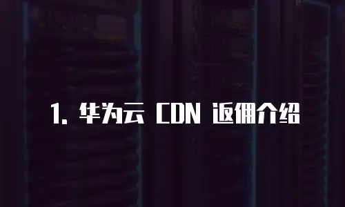 1. 华为云 CDN 返佣介绍