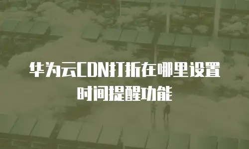 华为云CDN打折在哪里设置时间提醒功能