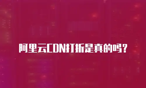 阿里云CDN打折是真的吗？