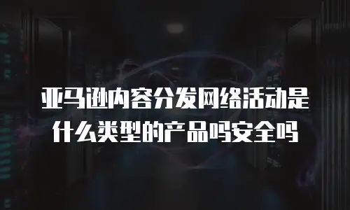 亚马逊内容分发网络活动是什么类型的产品吗安全吗