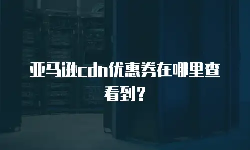 亚马逊cdn优惠券在哪里查看到？