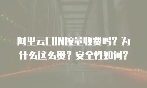 阿里云CDN按量收费吗？为什么这么贵？安全性如何？